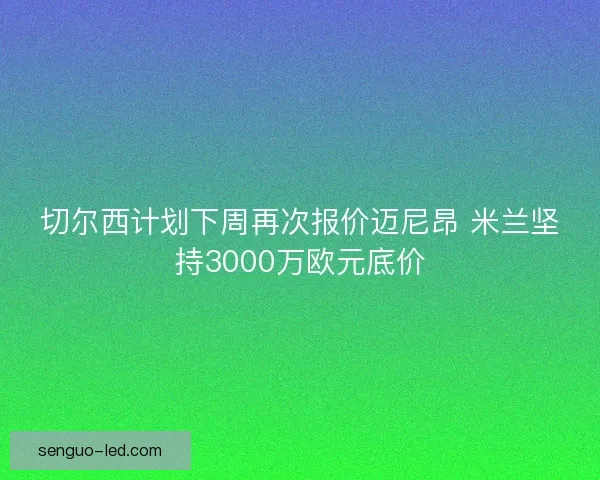 切尔西计划下周再次报价迈尼昂 米兰坚持3000万欧元底价