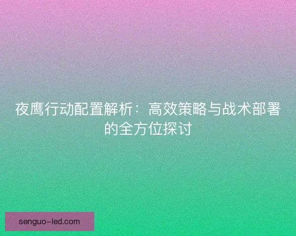 夜鹰行动配置解析：高效策略与战术部署的全方位探讨