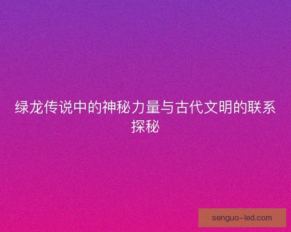 绿龙传说中的神秘力量与古代文明的联系探秘