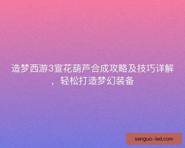 造梦西游3宣花葫芦合成攻略及技巧详解，轻松打造梦幻装备