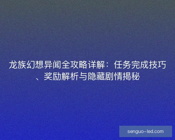 龙族幻想异闻全攻略详解：任务完成技巧、奖励解析与隐藏剧情揭秘
