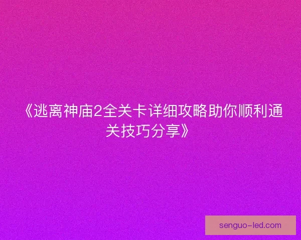 《逃离神庙2全关卡详细攻略助你顺利通关技巧分享》