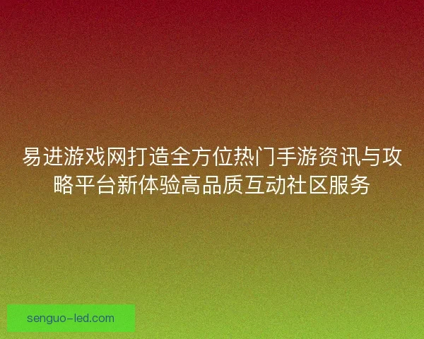 易进游戏网打造全方位热门手游资讯与攻略平台新体验高品质互动社区服务