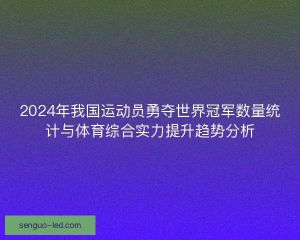 2024年我国运动员勇夺世界冠军数量统计与体育综合实力提升趋势分析