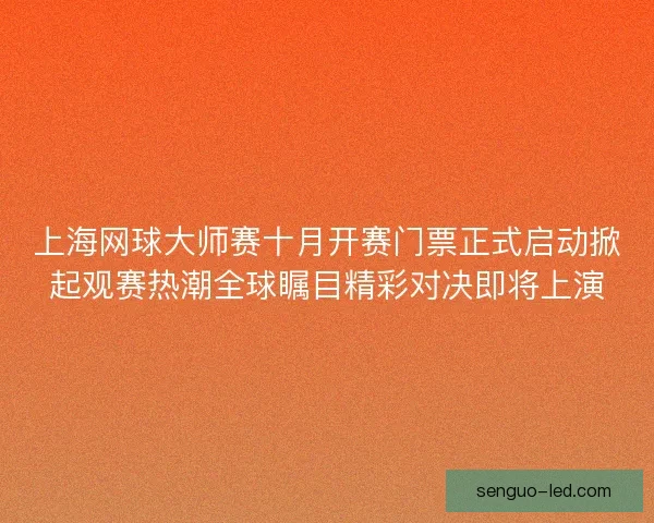 上海网球大师赛十月开赛门票正式启动掀起观赛热潮全球瞩目精彩对决即将上演