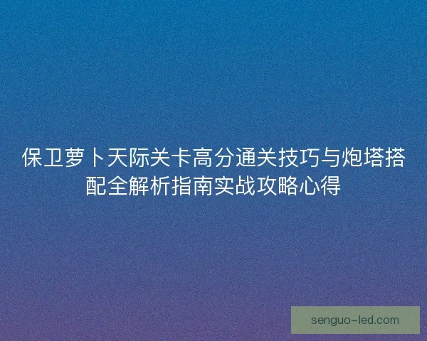 保卫萝卜天际关卡高分通关技巧与炮塔搭配全解析指南实战攻略心得