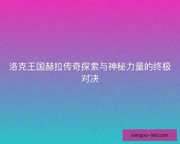 洛克王国赫拉传奇探索与神秘力量的终极对决