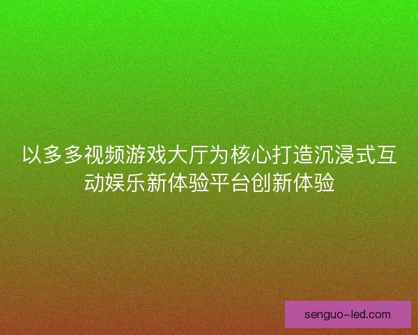 以多多视频游戏大厅为核心打造沉浸式互动娱乐新体验平台创新体验