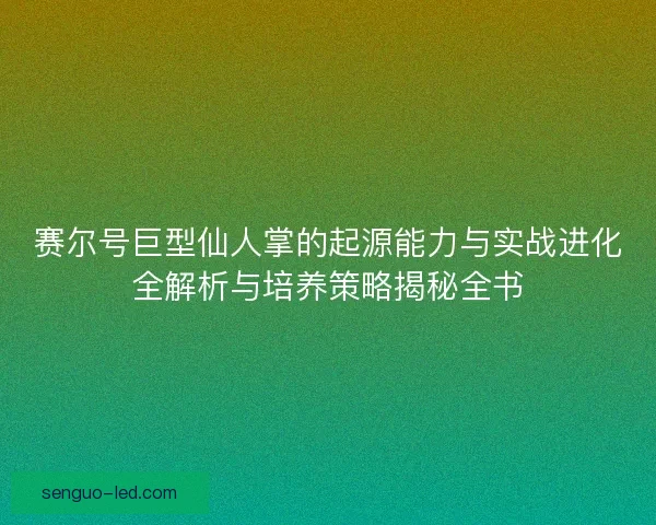 赛尔号巨型仙人掌的起源能力与实战进化全解析与培养策略揭秘全书