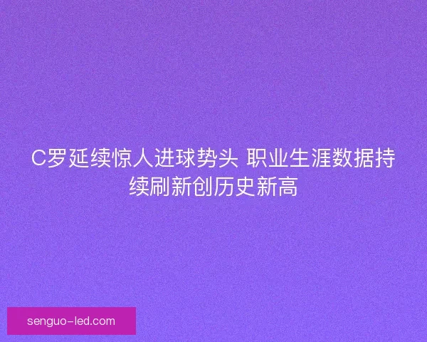 C罗延续惊人进球势头 职业生涯数据持续刷新创历史新高