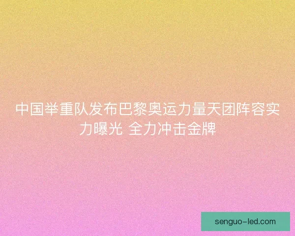 中国举重队发布巴黎奥运力量天团阵容实力曝光 全力冲击金牌