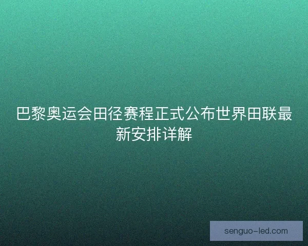巴黎奥运会田径赛程正式公布世界田联最新安排详解