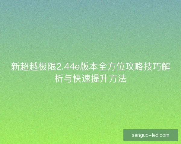 新超越极限2.44e版本全方位攻略技巧解析与快速提升方法