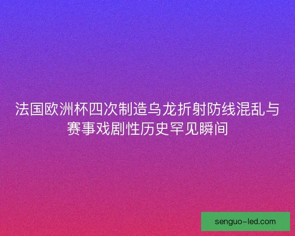 法国欧洲杯四次制造乌龙折射防线混乱与赛事戏剧性历史罕见瞬间