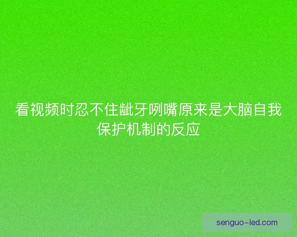 看视频时忍不住龇牙咧嘴原来是大脑自我保护机制的反应