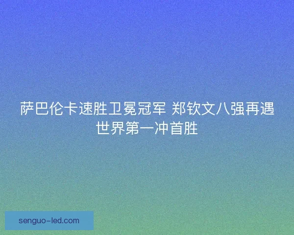 萨巴伦卡速胜卫冕冠军 郑钦文八强再遇世界第一冲首胜