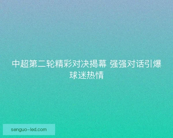 中超第二轮精彩对决揭幕 强强对话引爆球迷热情