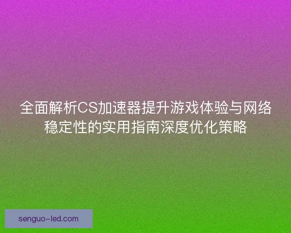 全面解析CS加速器提升游戏体验与网络稳定性的实用指南深度优化策略