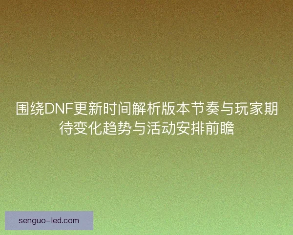 围绕DNF更新时间解析版本节奏与玩家期待变化趋势与活动安排前瞻