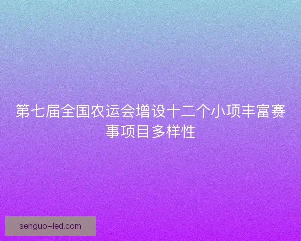 第七届全国农运会增设十二个小项丰富赛事项目多样性