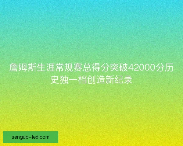 詹姆斯生涯常规赛总得分突破42000分历史独一档创造新纪录