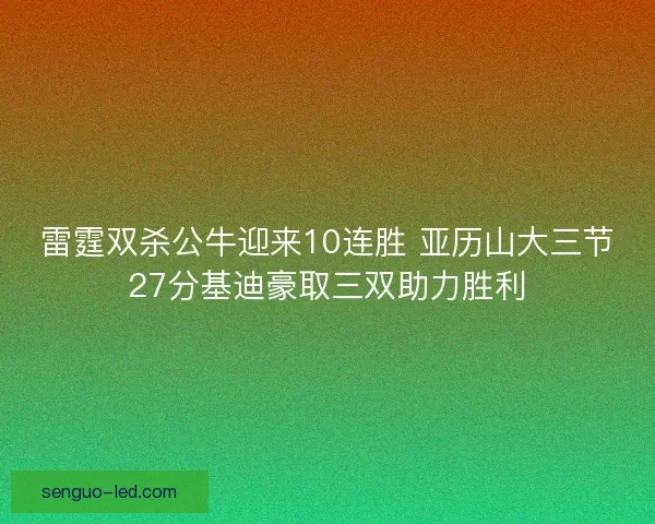 雷霆双杀公牛迎来10连胜 亚历山大三节27分基迪豪取三双助力胜利