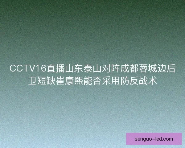 CCTV16直播山东泰山对阵成都蓉城边后卫短缺崔康熙能否采用防反战术