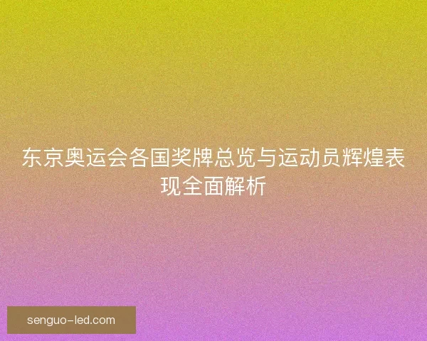 东京奥运会各国奖牌总览与运动员辉煌表现全面解析