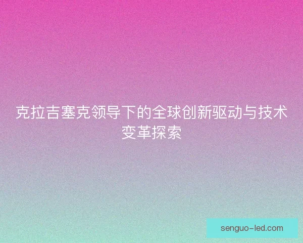 克拉吉塞克领导下的全球创新驱动与技术变革探索