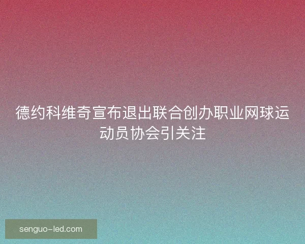 德约科维奇宣布退出联合创办职业网球运动员协会引关注