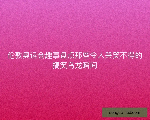 伦敦奥运会趣事盘点那些令人哭笑不得的搞笑乌龙瞬间