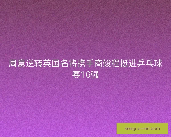 周意逆转英国名将携手商竣程挺进乒乓球赛16强