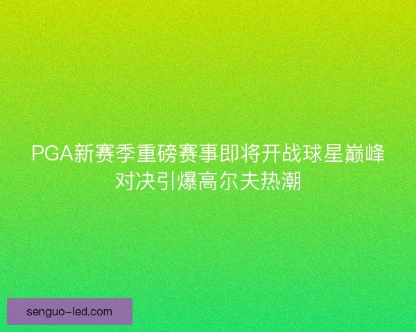 PGA新赛季重磅赛事即将开战球星巅峰对决引爆高尔夫热潮