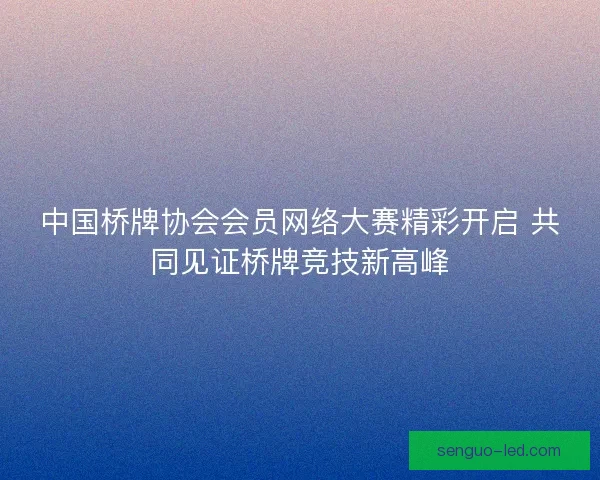 中国桥牌协会会员网络大赛精彩开启 共同见证桥牌竞技新高峰