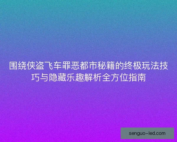 围绕侠盗飞车罪恶都市秘籍的终极玩法技巧与隐藏乐趣解析全方位指南