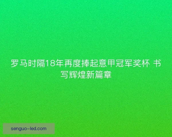 罗马时隔18年再度捧起意甲冠军奖杯 书写辉煌新篇章