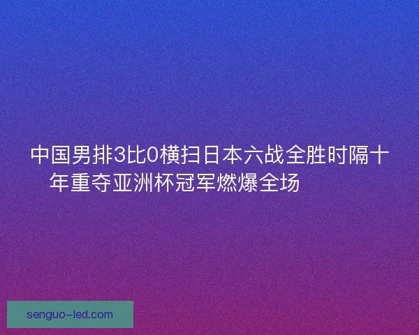 中国男排3比0横扫日本六战全胜时隔十年重夺亚洲杯冠军燃爆全场 🏐🇨🇳 中国男排3比0横扫日本六战全胜时隔十年重夺亚洲杯冠军燃爆全场 🏐🇨🇳