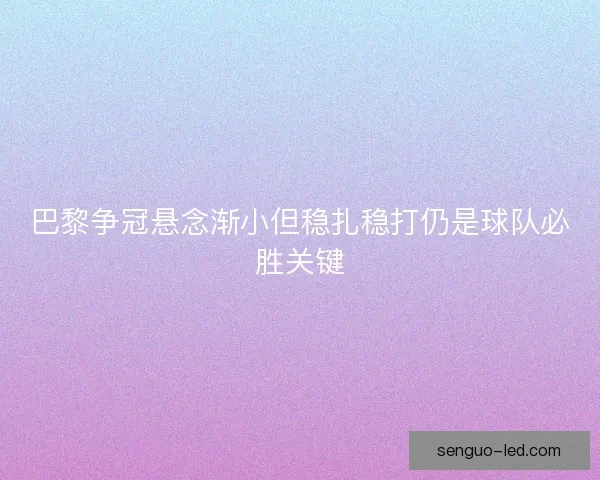 巴黎争冠悬念渐小但稳扎稳打仍是球队必胜关键