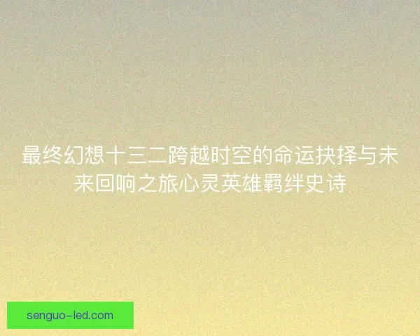 最终幻想十三二跨越时空的命运抉择与未来回响之旅心灵英雄羁绊史诗