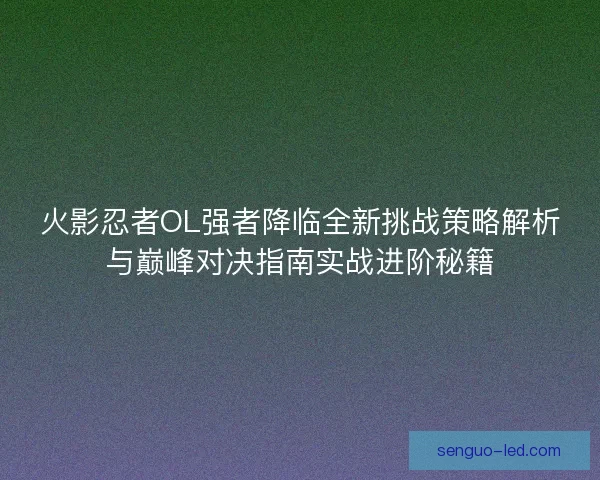 火影忍者OL强者降临全新挑战策略解析与巅峰对决指南实战进阶秘籍