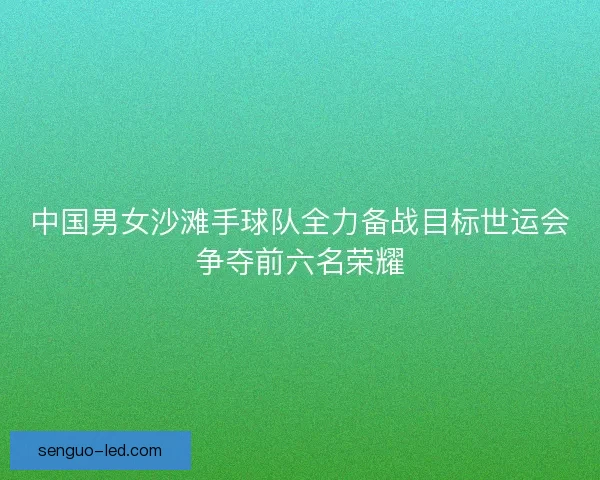 中国男女沙滩手球队全力备战目标世运会争夺前六名荣耀