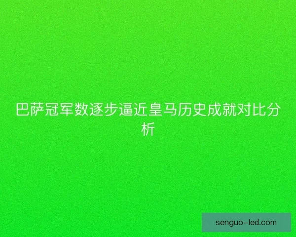 巴萨冠军数逐步逼近皇马历史成就对比分析 巴萨冠军数逐步逼近皇马历史成就对比分析
