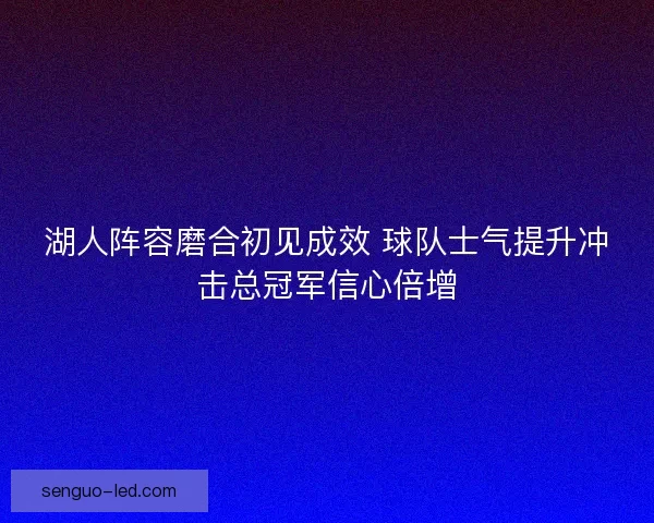 湖人阵容磨合初见成效 球队士气提升冲击总冠军信心倍增