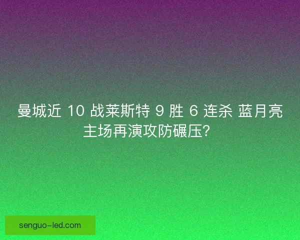 曼城近 10 战莱斯特 9 胜 6 连杀 蓝月亮主场再演攻防碾压？