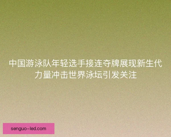 中国游泳队年轻选手接连夺牌展现新生代力量冲击世界泳坛引发关注