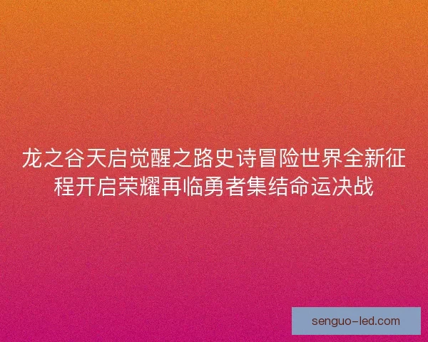 龙之谷天启觉醒之路史诗冒险世界全新征程开启荣耀再临勇者集结命运决战