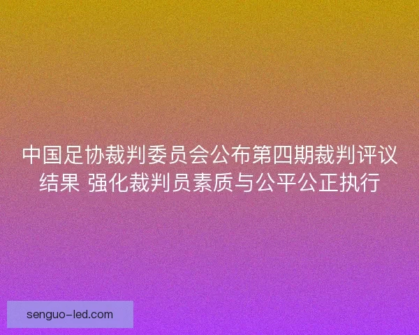 中国足协裁判委员会公布第四期裁判评议结果 强化裁判员素质与公平公正执行 中国足协裁判委员会公布第四期裁判评议结果 强化裁判员素质与公平公正执行