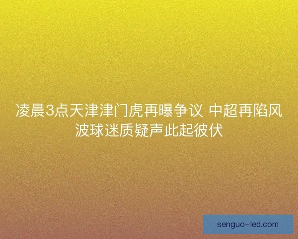 凌晨3点天津津门虎再曝争议 中超再陷风波球迷质疑声此起彼伏