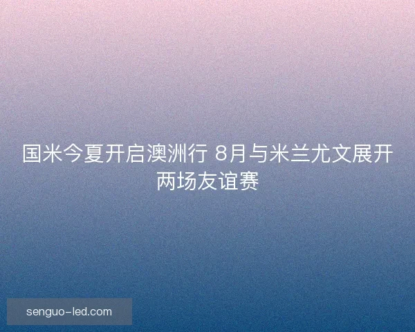 国米今夏开启澳洲行 8月与米兰尤文展开两场友谊赛