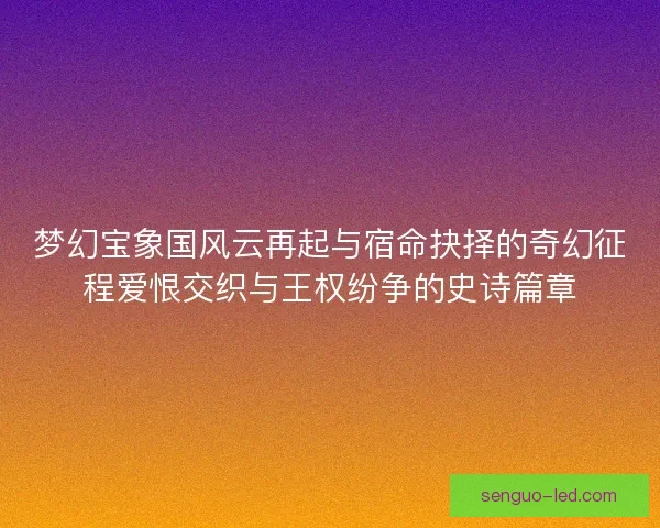 梦幻宝象国风云再起与宿命抉择的奇幻征程爱恨交织与王权纷争的史诗篇章